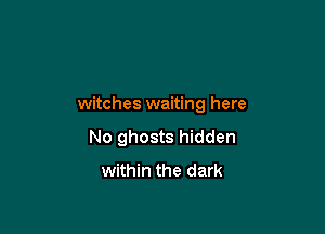 witches waiting here

No ghosts hidden
within the dark