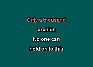Only a thousand

orchids
No one can

hold on to this