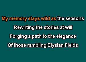 My memory stays wild as the seasons
Rewriting the stories at will
Forging a path to the elegance

0fthose rambling Elysian Fields
