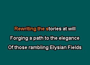 Rewriting the stories at will

Forging a path to the elegance

0fthose rambling Elysian Fields