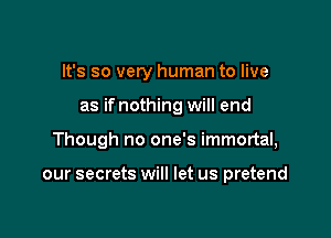 It's so very human to live

as if nothing will end

Though no one's immortal,

our secrets will let us pretend