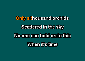 Only a thousand orchids

Scattered in the sky

No one can hold on to this

When it's time