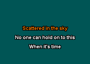 Scattered in the sky

No one can hold on to this

When it's time