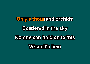 Only a thousand orchids

Scattered in the sky

No one can hold on to this

When it's time