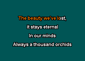 The beauty we've lost,

it stays eternal
In our minds

Always a thousand orchids