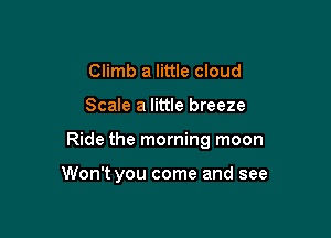 Climb a little cloud

Scale a little breeze

Ride the morning moon

Won't you come and see