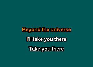 Beyond the universe

i'll take you there

Take you there