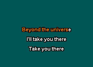 Beyond the universe

I'll take you there

Take you there