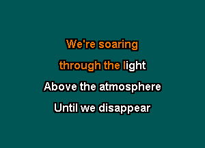 We're soaring

through the light

Above the atmosphere

Until we disappear