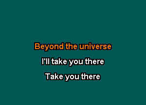 Beyond the universe

I'll take you there

Take you there