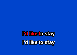 I'd like to stay

I'd like to stay