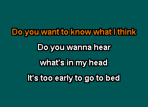 Do you want to know what I think
Do you wanna hear

what's in my head

It's too early to go to bed