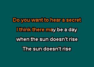 Do you want to hear a secret

I think there may be a day

when the sun doesn't rise

The sun doesn't rise
