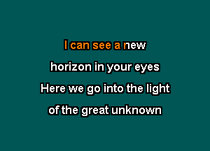 I can see a new

horizon in your eyes

Here we go into the light

of the great unknown