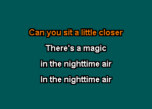 Can you sit a little closer

There's a magic

in the nighttime air

In the nighttime air