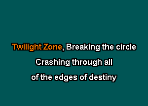 Twilight Zone, Breaking the circle
Crashing through all

ofthe edges of destiny
