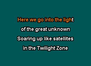 Here we go into the light

ofthe great unknown
Soaring up like satellites

in the Twilight Zone