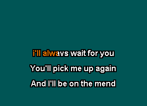 i'll alwavs wait for you

You'll pick me up again

And I'll be on the mend