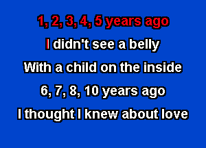 1, 2, 3, 4, 5 years ago
I didn't see a belly
With a child on the inside

6, 7, 8, 10 years ago

lthought I knew about love