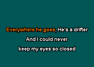 Everywhere he goes, He's a drifter

And I could never

keep my eyes so closed