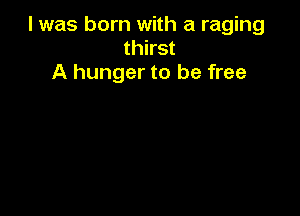 l was born with a raging
thirst
A hunger to be free