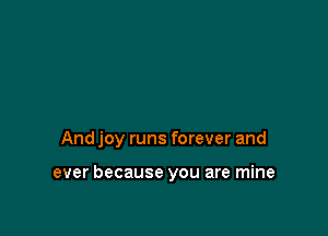 And joy runs forever and

ever because you are mine