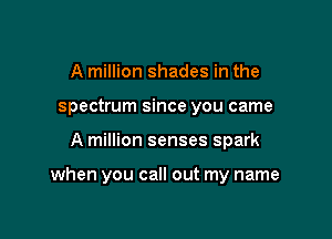 A million shades in the
spectrum since you came

A million senses spark

when you call out my name