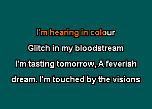 I'm hearing in colour
Glitch in my bloodstream

I'm tasting tomorrow, A feverish

dream. I'm touched by the visions