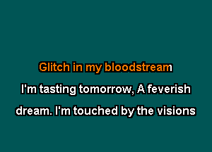 Glitch in my bloodstream

I'm tasting tomorrow, A feverish

dream. I'm touched by the visions