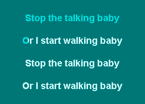 Stop the talking baby

Or I start walking baby

Stop the talking baby

Or I start walking baby