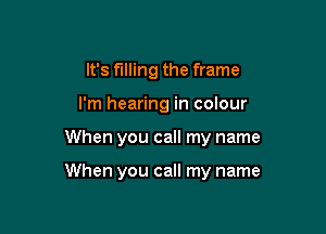 It's filling the frame
I'm hearing in colour

When you call my name

When you call my name