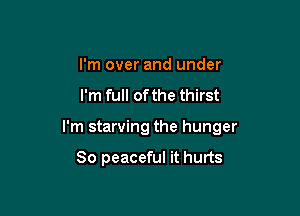 I'm over and under

I'm full of the thirst

I'm starving the hunger

So peaceful it hurts