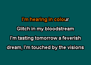 I'm hearing in colour
Glitch in my bloodstream

I'm tasting tomorrow a feverish

dream, I'm touched by the visions