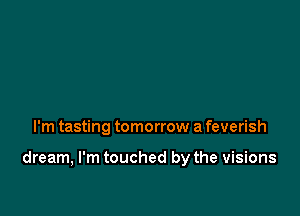 I'm tasting tomorrow a feverish

dream, I'm touched by the visions