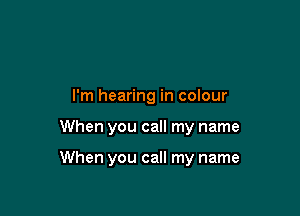 I'm hearing in colour

When you call my name

When you call my name
