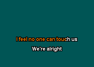 lfeel no one can touch us

We're alright