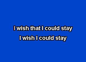 I wish that I could stay

Iwish I could stay