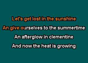 Let's get lost in the sunshine
An give ourselves to the summertime
An afterglow in clementine

And now the heat is growing