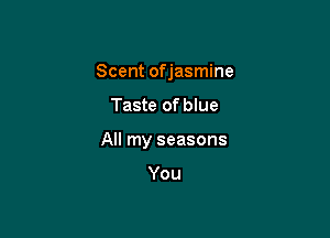 Scent ofjasmine

Taste of blue
All my seasons

You