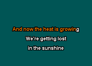 And now the heat is growing

We're getting lost

in the sunshine