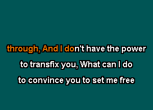 through, And I don't have the power

to transfux you, What can I do

to convince you to set me free