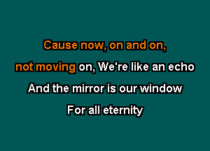 Cause now, on and on,
not moving on, We're like an echo

And the mirror is our window

For all eternity