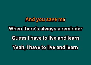 And you save me

When there's always a reminder

Guess I have to live and learn

Yeah, I have to live and learn