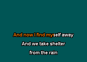 And now I find myself away

And we take shelter

from the rain