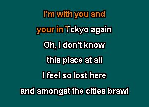 I'm with you and
your in Tokyo again
Oh, I don't know
this place at all

Ifeel so lost here

and amongst the cities brawl