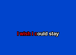 lwish I could stay