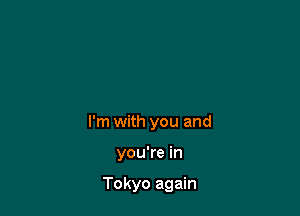 I'm with you and

you're in

Tokyo again