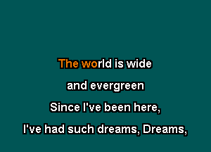The world is wide
and evergreen

Since I've been here,

I've had such dreams, Dreams,