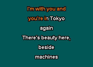 I'm with you and
you're in Tokyo

again

There's beauty here,

beside

machines