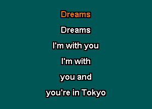 Dreams
Dreams
I'm with you
I'm with

you and

you're in Tokyo